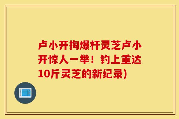 卢小开掏爆杆灵芝卢小开惊人一举！钓上重达10斤灵芝的新纪录)