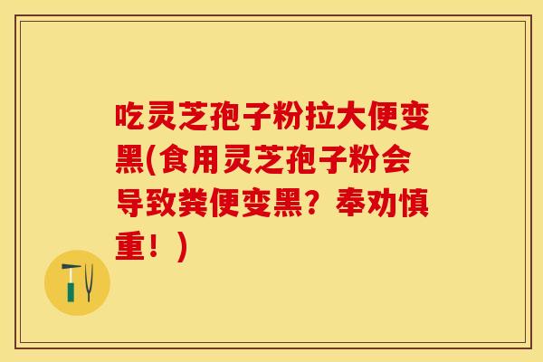吃灵芝孢子粉拉大便变黑(食用灵芝孢子粉会导致粪便变黑？奉劝慎重！)