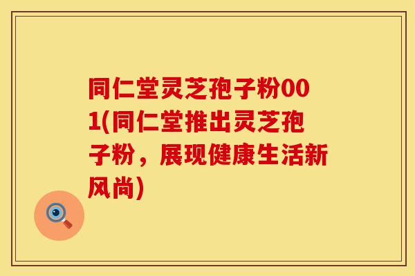 同仁堂灵芝孢子粉001(同仁堂推出灵芝孢子粉，展现健康生活新风尚)