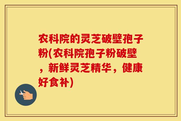农科院的灵芝破壁孢子粉(农科院孢子粉破壁，新鲜灵芝精华，健康好食补)