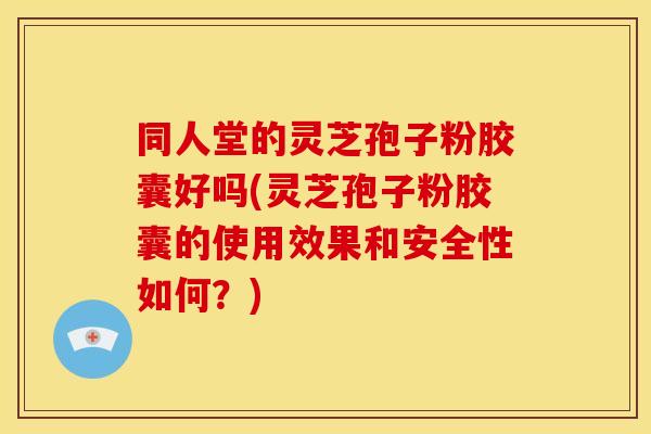 同人堂的灵芝孢子粉胶囊好吗(灵芝孢子粉胶囊的使用效果和安全性如何？)