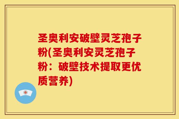 圣奥利安破壁灵芝孢子粉(圣奥利安灵芝孢子粉：破壁技术提取更优质营养)