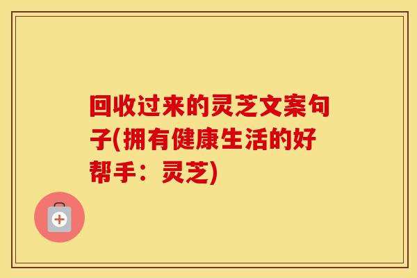 回收过来的灵芝文案句子(拥有健康生活的好帮手：灵芝)