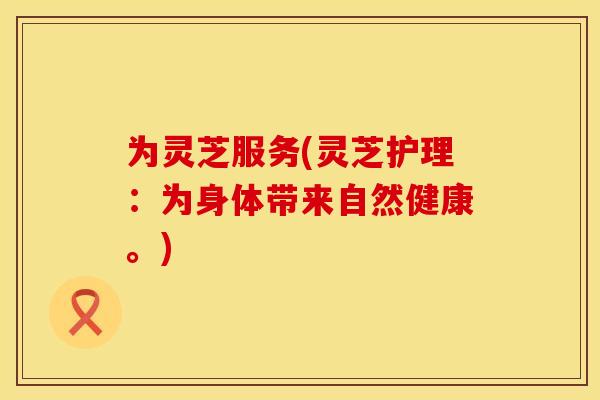 为灵芝服务(灵芝护理：为身体带来自然健康。)