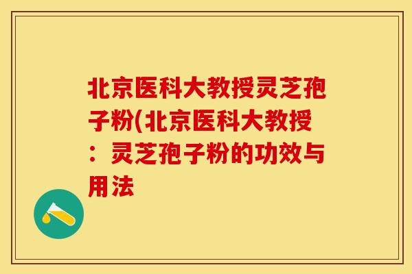 北京医科大教授灵芝孢子粉(北京医科大教授：灵芝孢子粉的功效与用法
