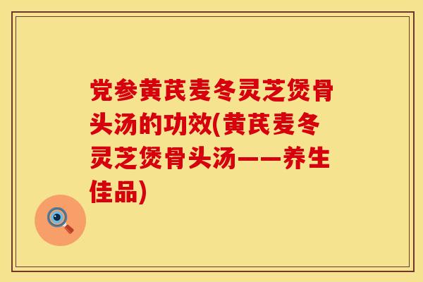 党参黄芪麦冬灵芝煲骨头汤的功效(黄芪麦冬灵芝煲骨头汤——养生佳品)