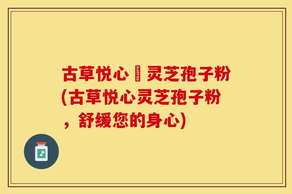 古草悦心當灵芝孢子粉(古草悦心灵芝孢子粉，舒缓您的身心)