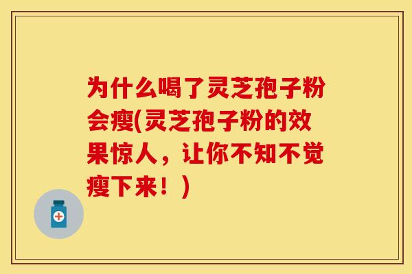 为什么喝了灵芝孢子粉会瘦(灵芝孢子粉的效果惊人，让你不知不觉瘦下来！)