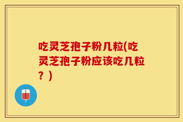 吃灵芝孢子粉几粒(吃灵芝孢子粉应该吃几粒？)