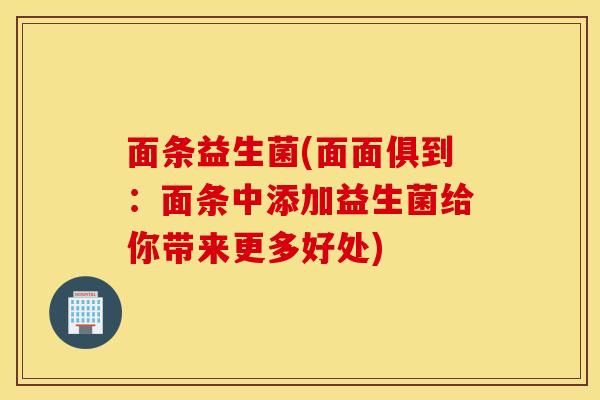 面条益生菌(面面俱到:面条中添加益生菌给你带来更多好处) 面条益生菌(面面俱到:面条中添加益生菌给你带来更多好处)