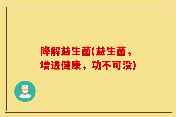 降解益生菌(益生菌，增进健康，功不可没)