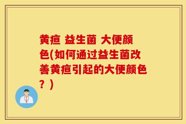 黄疸 益生菌 大便颜色(如何通过益生菌改善黄疸引起的大便颜色?) 黄疸 益生菌 大便颜色(如何通过益生菌改善黄疸引起的大便颜色?)