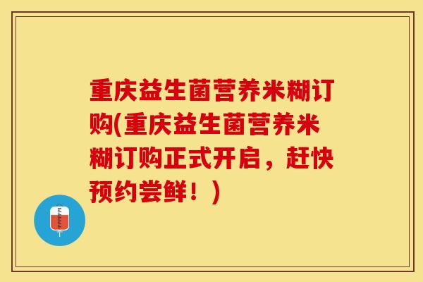 重庆益生菌营养米糊订购(重庆益生菌营养米糊订购正式开启，赶快预约尝鲜！)