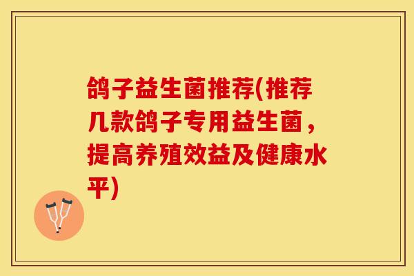 鸽子益生菌推荐(推荐几款鸽子专用益生菌，提高养殖效益及健康水平)