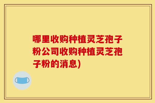 哪里收购种植灵芝孢子粉公司收购种植灵芝孢子粉的消息)