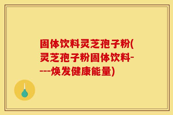 固体饮料灵芝孢子粉(灵芝孢子粉固体饮料----焕发健康能量)