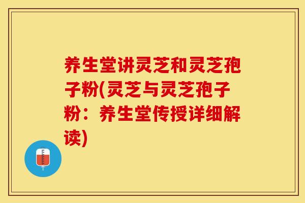 养生堂讲灵芝和灵芝孢子粉(灵芝与灵芝孢子粉：养生堂传授详细解读)