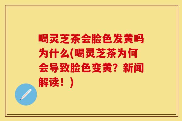 喝灵芝茶会脸色发黄吗为什么(喝灵芝茶为何会导致脸色变黄？新闻解读！)