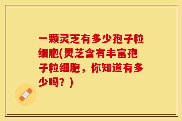 一颗灵芝有多少孢子粒细胞(灵芝含有丰富孢子粒细胞，你知道有多少吗？)