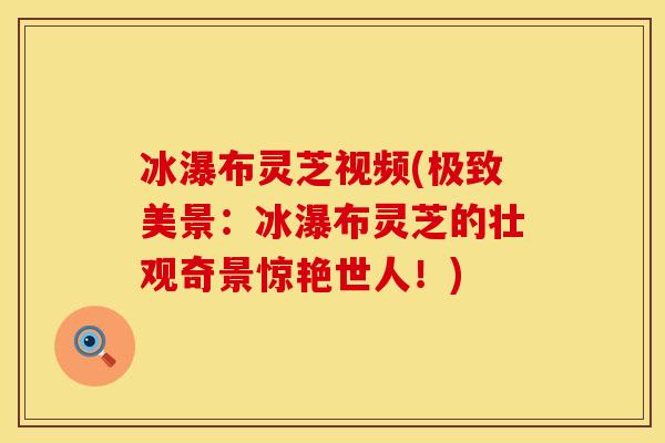 冰瀑布灵芝视频(极致美景：冰瀑布灵芝的壮观奇景惊艳世人！)