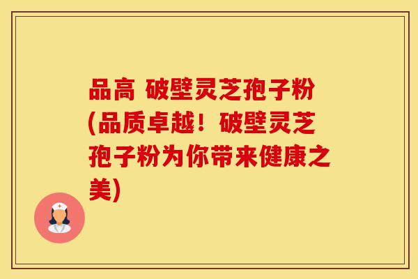 品高 破壁灵芝孢子粉(品质卓越！破壁灵芝孢子粉为你带来健康之美)