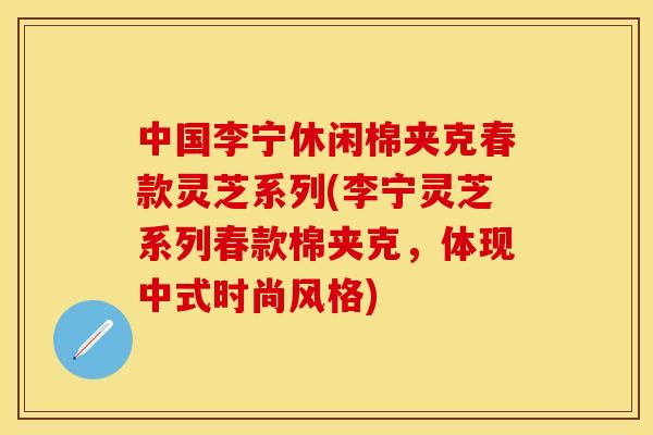 中国李宁休闲棉夹克春款灵芝系列(李宁灵芝系列春款棉夹克，体现中式时尚风格)
