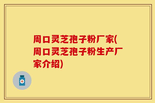 周口灵芝孢子粉厂家(周口灵芝孢子粉生产厂家介绍)