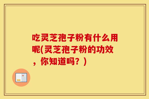 吃灵芝孢子粉有什么用呢(灵芝孢子粉的功效，你知道吗？)