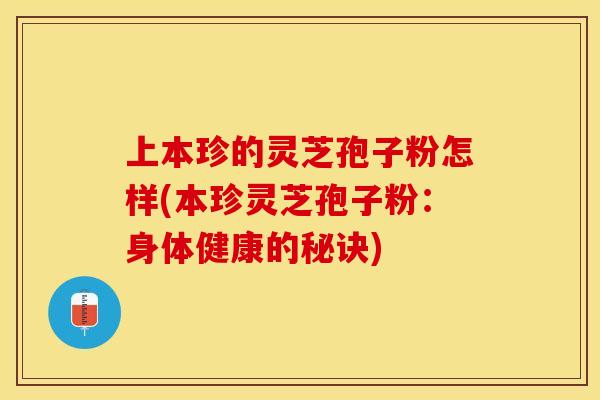 上本珍的灵芝孢子粉怎样(本珍灵芝孢子粉：身体健康的秘诀)