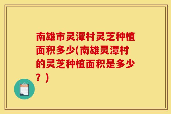 南雄市灵潭村灵芝种植面积多少(南雄灵潭村的灵芝种植面积是多少？)