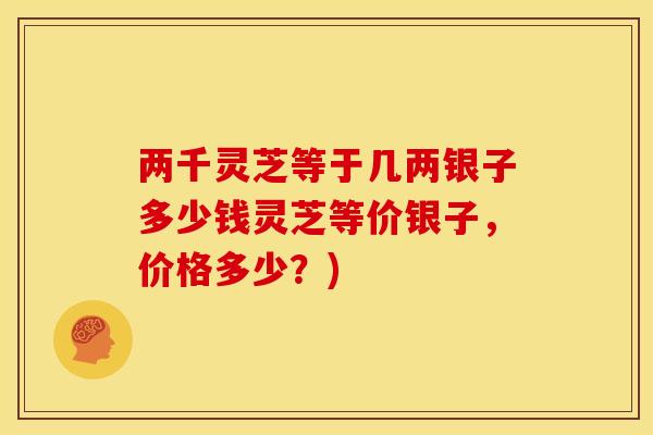 两千灵芝等于几两银子多少钱灵芝等价银子，价格多少？)