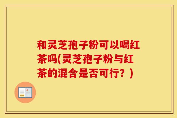和灵芝孢子粉可以喝红茶吗(灵芝孢子粉与红茶的混合是否可行？)