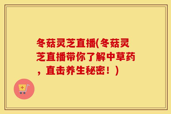 冬菇灵芝直播(冬菇灵芝直播带你了解中草药，直击养生秘密！)