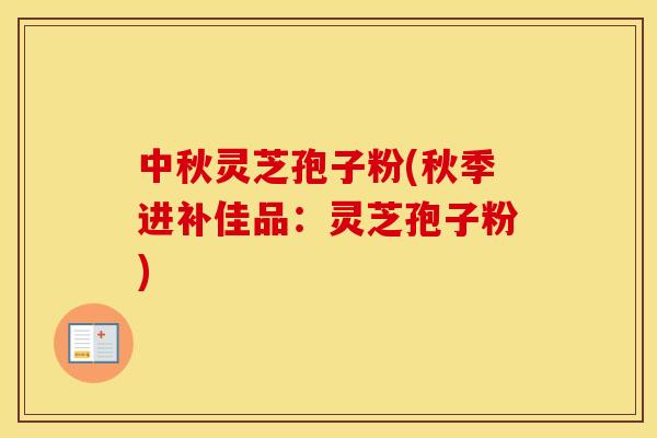 中秋灵芝孢子粉(秋季进补佳品：灵芝孢子粉)
