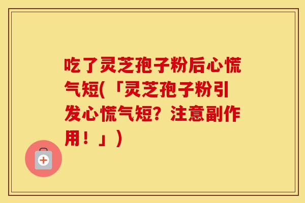 吃了灵芝孢子粉后心慌气短(「灵芝孢子粉引发心慌气短？注意副作用！」)
