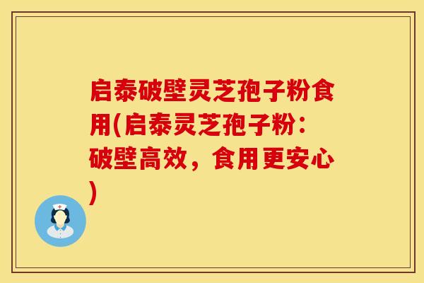 启泰破壁灵芝孢子粉食用(启泰灵芝孢子粉：破壁高效，食用更安心)