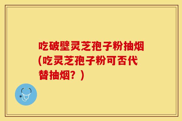 吃破壁灵芝孢子粉抽烟(吃灵芝孢子粉可否代替抽烟？)