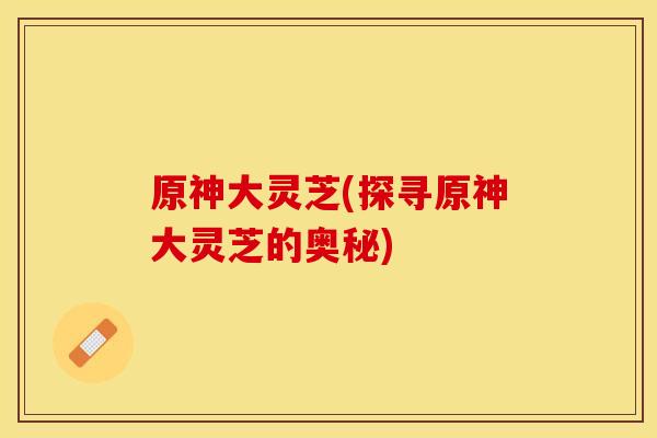 原神大灵芝(探寻原神大灵芝的奥秘)