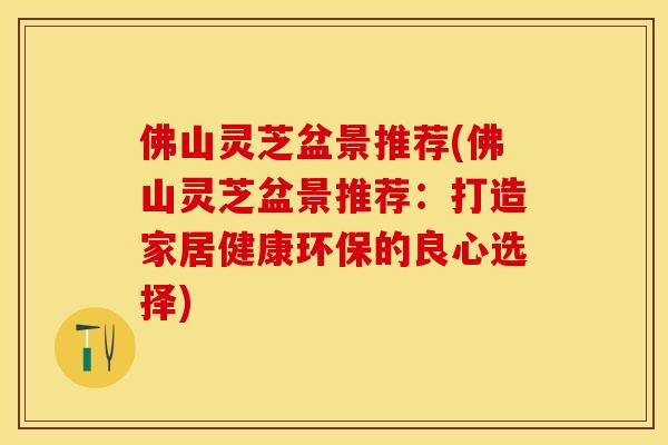 佛山灵芝盆景推荐(佛山灵芝盆景推荐：打造家居健康环保的良心选择)