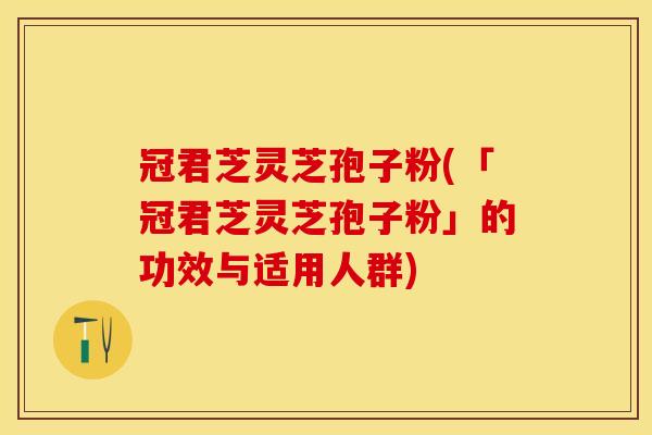 冠君芝灵芝孢子粉(「冠君芝灵芝孢子粉」的功效与适用人群)