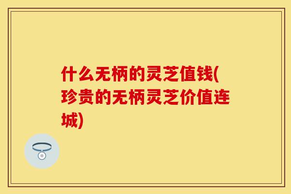什么无柄的灵芝值钱(珍贵的无柄灵芝价值连城)
