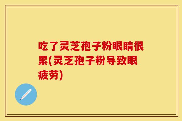 吃了灵芝孢子粉眼睛很累(灵芝孢子粉导致眼疲劳)