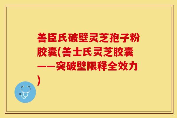 善臣氏破壁灵芝孢子粉胶囊(善士氏灵芝胶囊——突破壁限释全效力)