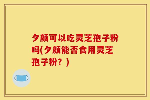 夕颜可以吃灵芝孢子粉吗(夕颜能否食用灵芝孢子粉？)
