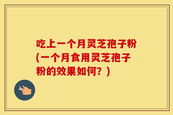 吃上一个月灵芝孢子粉(一个月食用灵芝孢子粉的效果如何？)