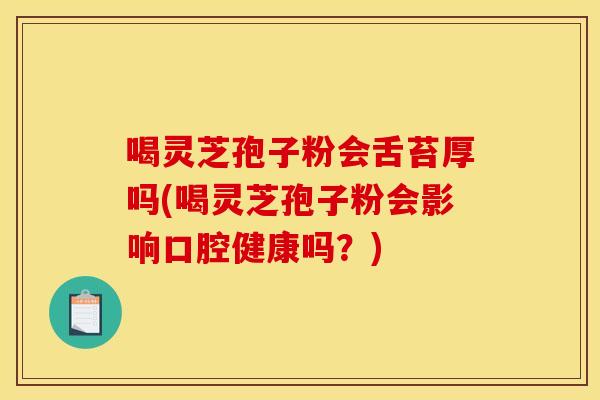 喝灵芝孢子粉会舌苔厚吗(喝灵芝孢子粉会影响口腔健康吗？)