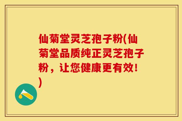 仙菊堂灵芝孢子粉(仙菊堂品质纯正灵芝孢子粉，让您健康更有效！)
