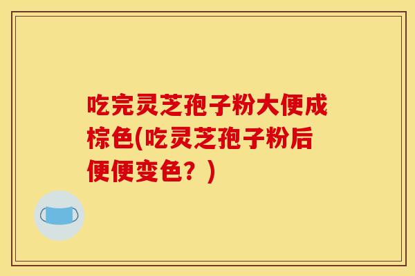吃完灵芝孢子粉大便成棕色(吃灵芝孢子粉后便便变色？)