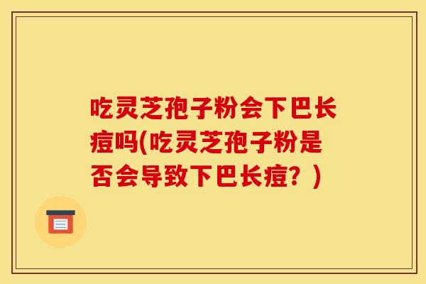 吃灵芝孢子粉会下巴长痘吗(吃灵芝孢子粉是否会导致下巴长痘？)