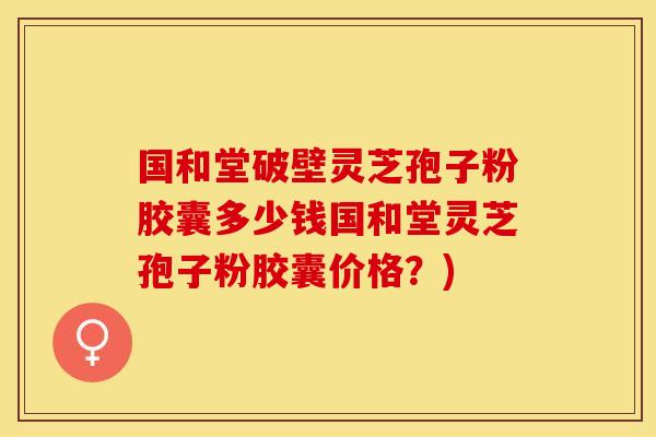 国和堂破壁灵芝孢子粉胶囊多少钱国和堂灵芝孢子粉胶囊价格？)